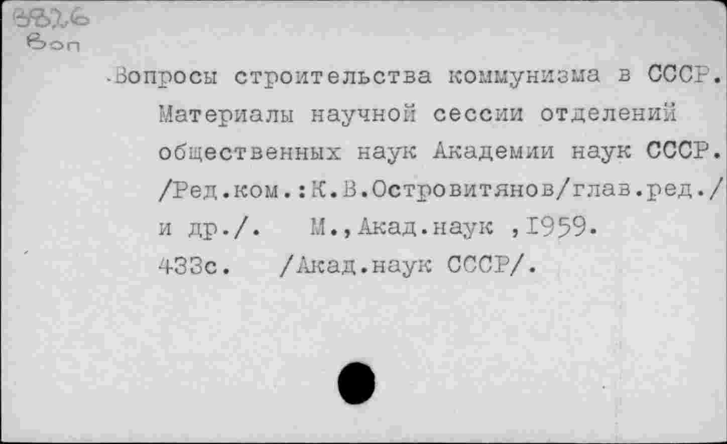 ﻿в>оп
-Вопросы строительства коммунизма в СССР. Материалы научной сессии отделений общественных наук Академии наук СССР. /Ред.ком.:К.В.Островитянов/глав.ред./ и др./.	М.,Акад.наук ,1959-
433с. /Акад.наук СССР/.